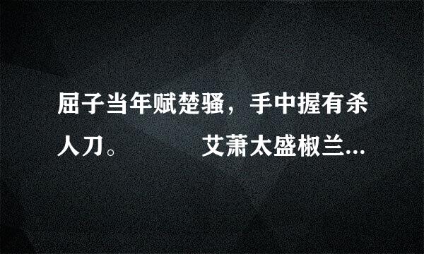 屈子当年赋楚骚，手中握有杀人刀。   艾萧太盛椒兰少，一跃冲向万里涛步功东据。       《七绝 屈原》——