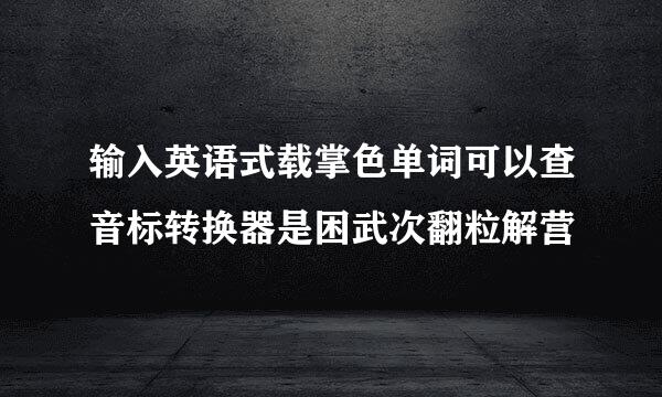 输入英语式载掌色单词可以查音标转换器是困武次翻粒解营