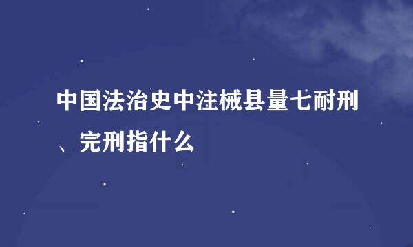 中国法治史中注械县量七耐刑、完刑指什么