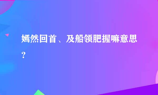 嫣然回首、及船领肥握嘛意思？