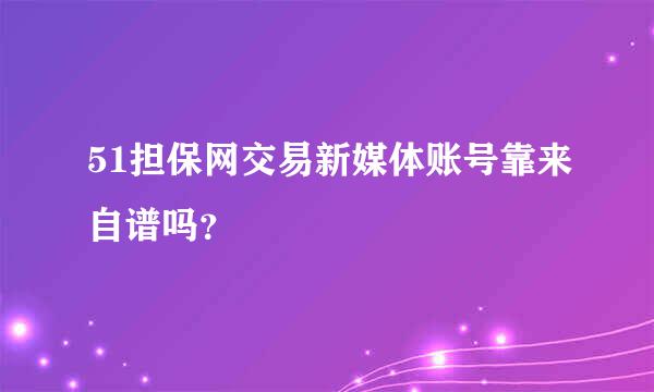 51担保网交易新媒体账号靠来自谱吗？