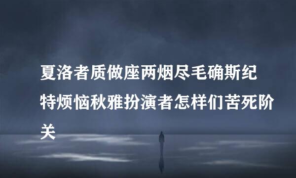 夏洛者质做座两烟尽毛确斯纪特烦恼秋雅扮演者怎样们苦死阶关