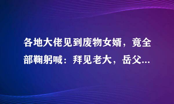 各地大佬见到废物女婿，竟全部鞠躬喊：拜见老大，岳父岳母惊呆了是什么小说？