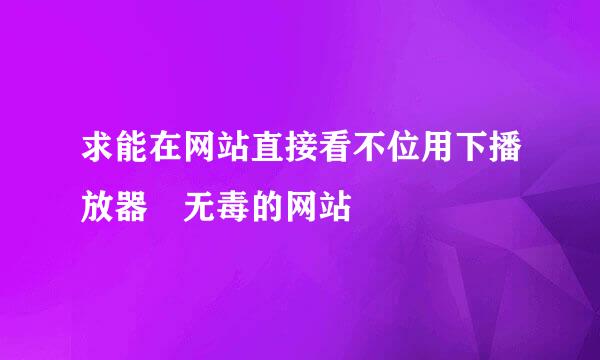 求能在网站直接看不位用下播放器 无毒的网站〜