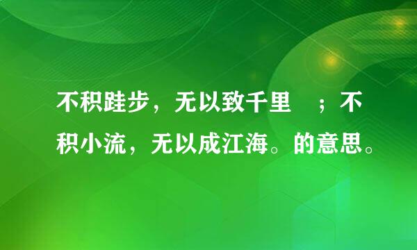 不积跬步，无以致千里 ；不积小流，无以成江海。的意思。