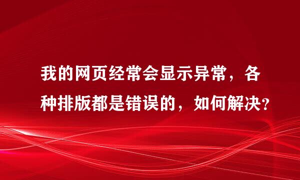 我的网页经常会显示异常，各种排版都是错误的，如何解决？