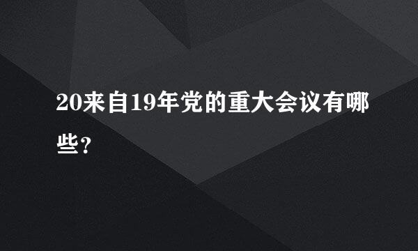 20来自19年党的重大会议有哪些？