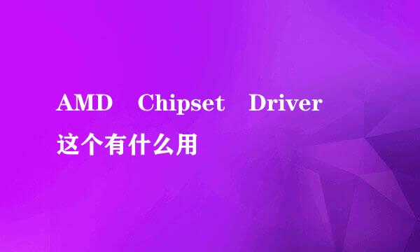 AMD Chipset Driver 这个有什么用