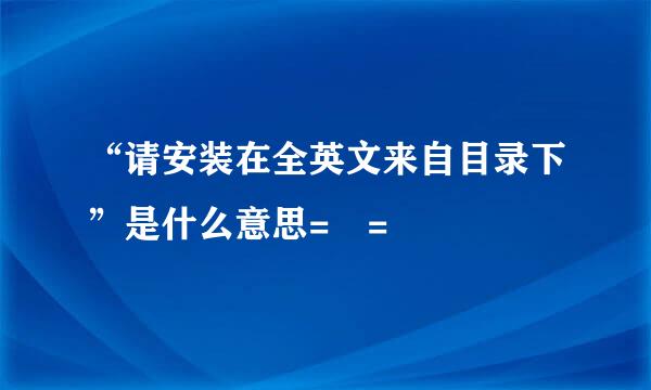 “请安装在全英文来自目录下”是什么意思= =