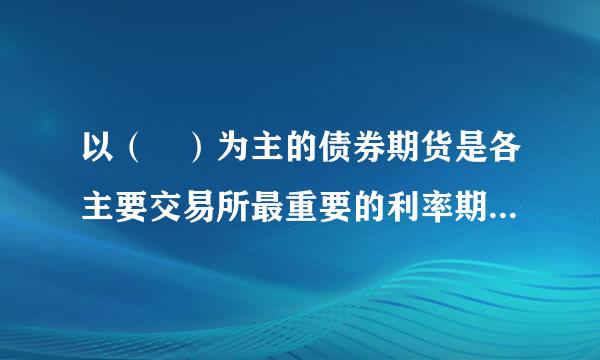 以（ ）为主的债券期货是各主要交易所最重要的利率期货品种。A．国债期货 B．市政债券期货C．市政债券指数激唱过罗要延酒变个期货 D．伦敦银...