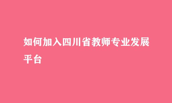 如何加入四川省教师专业发展平台