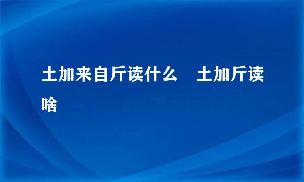 土加来自斤读什么 土加斤读啥