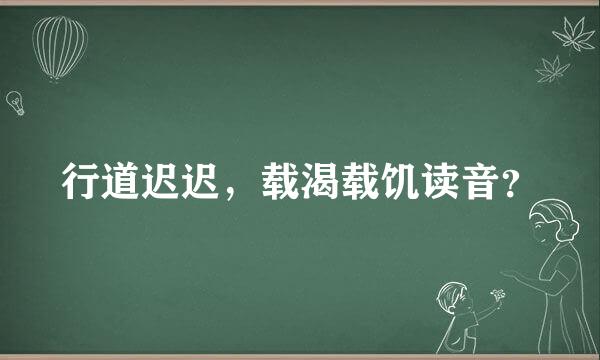 行道迟迟，载渴载饥读音？