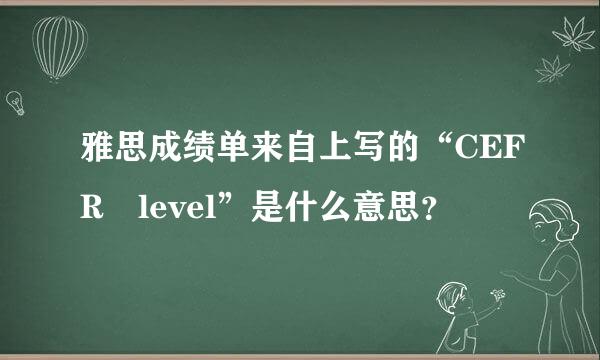 雅思成绩单来自上写的“CEFR level”是什么意思？