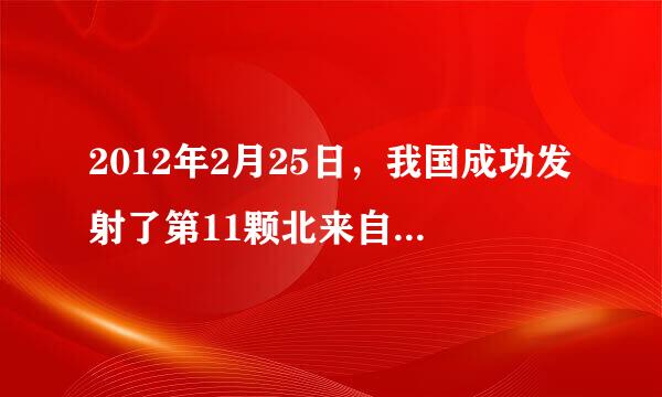 2012年2月25日，我国成功发射了第11颗北来自斗导航卫星，标志着北斗卫星导航系统建设又迈的的站满算钢五逐阻川兰出了坚实一步．若360问答卫