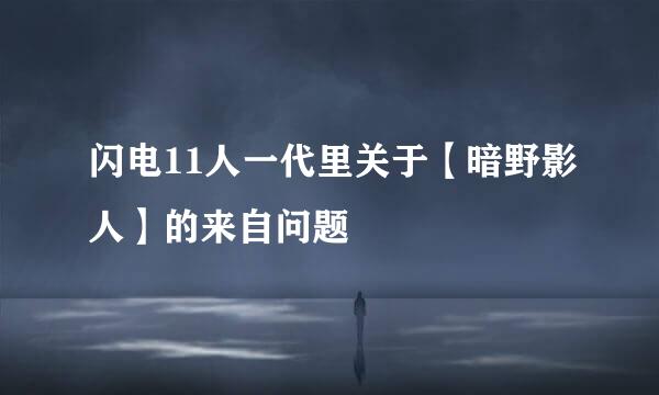 闪电11人一代里关于【暗野影人】的来自问题