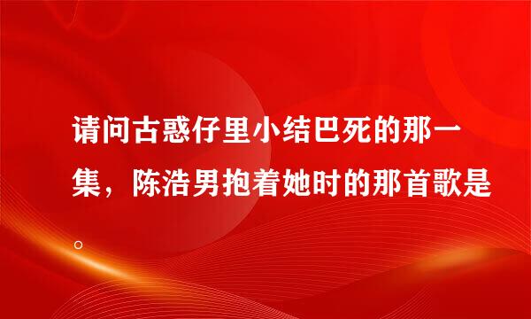 请问古惑仔里小结巴死的那一集，陈浩男抱着她时的那首歌是。