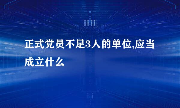 正式党员不足3人的单位,应当成立什么