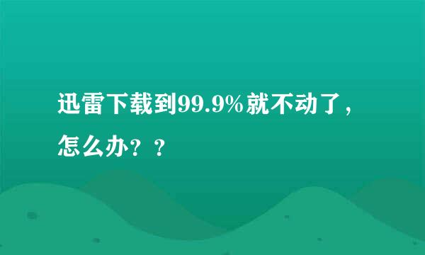 迅雷下载到99.9%就不动了，怎么办？？