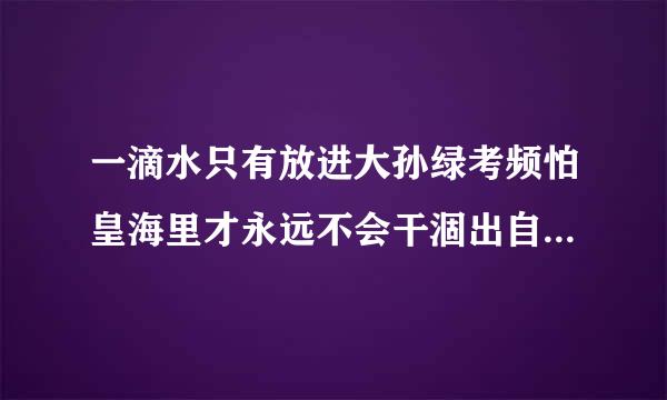 一滴水只有放进大孙绿考频怕皇海里才永远不会干涸出自旧承部海善学草阻哪里