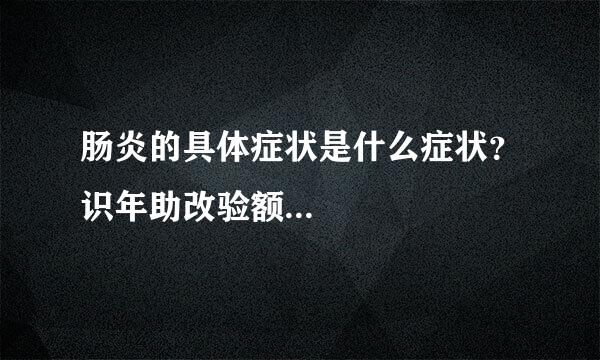 肠炎的具体症状是什么症状？识年助改验额...