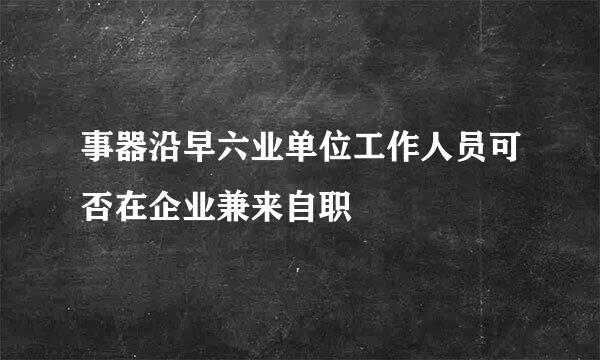 事器沿早六业单位工作人员可否在企业兼来自职