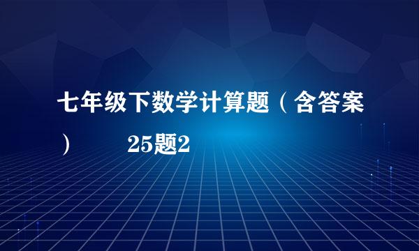 七年级下数学计算题（含答案）  25题2