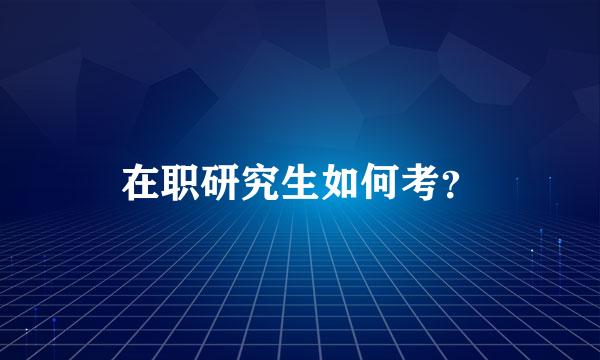 在职研究生如何考？