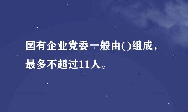 国有企业党委一般由()组成，最多不超过11人。