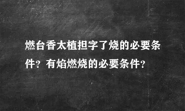 燃台香太植担字了烧的必要条件？有焰燃烧的必要条件？