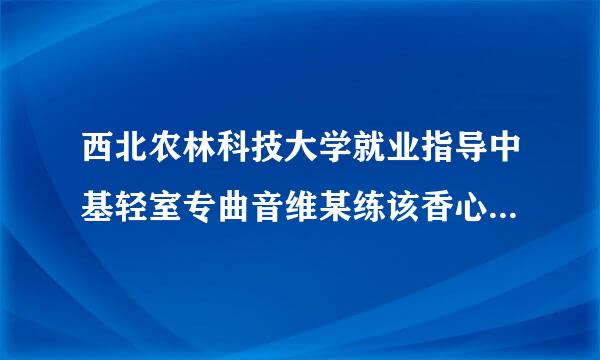 西北农林科技大学就业指导中基轻室专曲音维某练该香心招聘大厅(北校)在哪