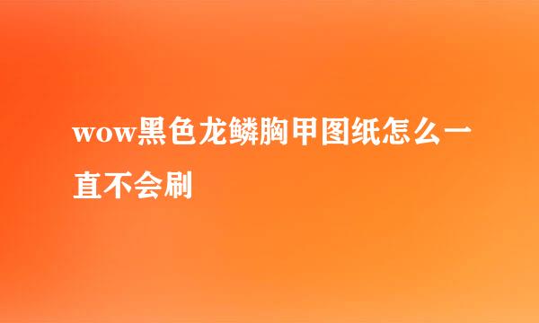 wow黑色龙鳞胸甲图纸怎么一直不会刷