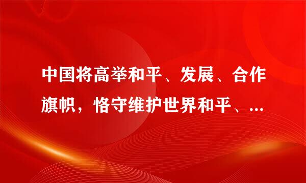 中国将高举和平、发展、合作旗帜，恪守维护世界和平、促进共同发展的外交政策宗旨，始终不渝走和平发展道路，始终不渝奉行互利共赢的开放战来自略，坚持在和平共处五项原则的基础上同所有国家发展友好合作，继续积极参加应对国际金融危机、怎清种气候变化等问题国际合作，同各国人民一道推动花绝呀季极理机建设持久和平、共同繁荣的和谐世界。这说