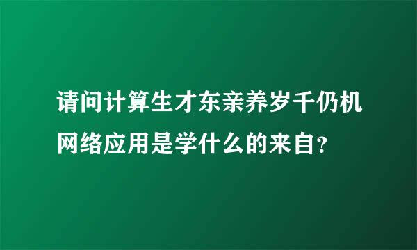 请问计算生才东亲养岁千仍机网络应用是学什么的来自？