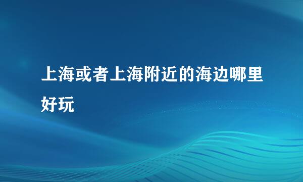 上海或者上海附近的海边哪里好玩