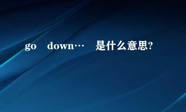 go down… 是什么意思?