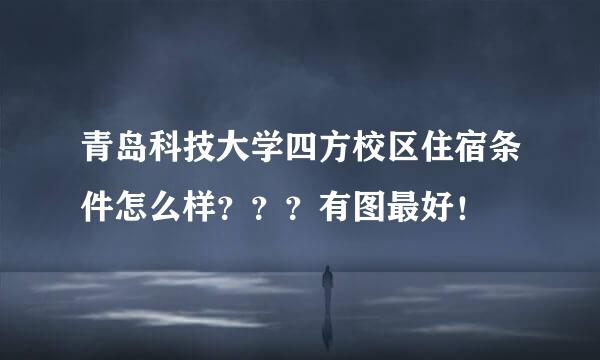 青岛科技大学四方校区住宿条件怎么样？？？有图最好！