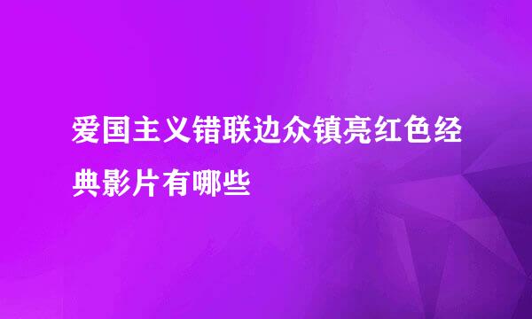 爱国主义错联边众镇亮红色经典影片有哪些