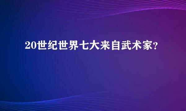 20世纪世界七大来自武术家？