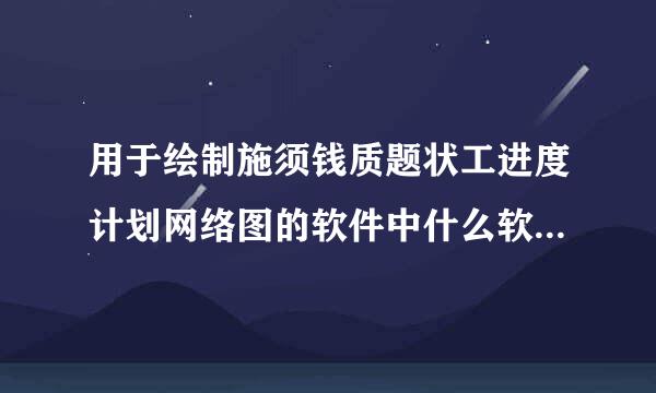 用于绘制施须钱质题状工进度计划网络图的软件中什么软件比较好用