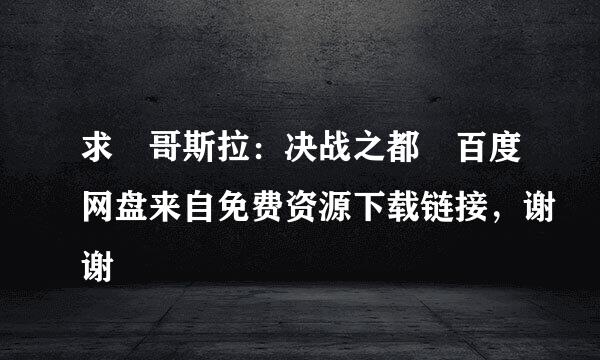 求 哥斯拉：决战之都 百度网盘来自免费资源下载链接，谢谢