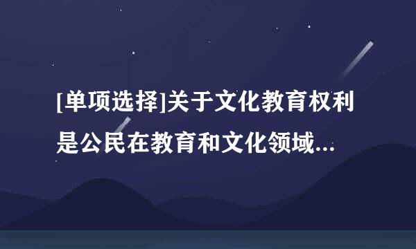 [单项选择]关于文化教育权利是公民在教育和文化领域享有的权利和自由的说法，下列哪一选项是错误的?（ ）A. 受教育既是公...