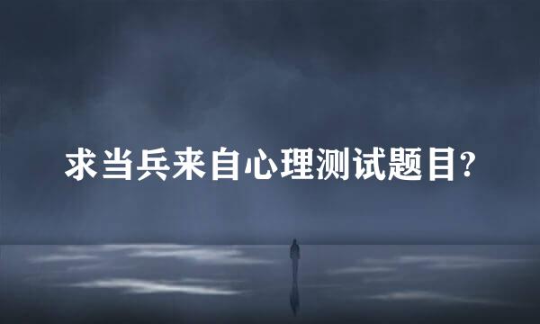 求当兵来自心理测试题目?