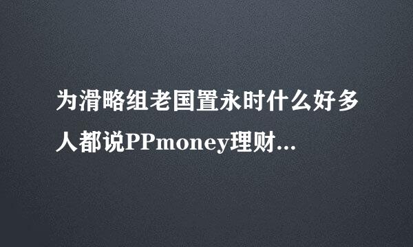 为滑略组老国置永时什么好多人都说PPmoney理财平台是骗子平尼许为良祖岁数燃台？是不是管理上有什么漏洞吖？来自