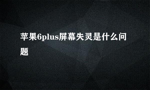 苹果6plus屏幕失灵是什么问题