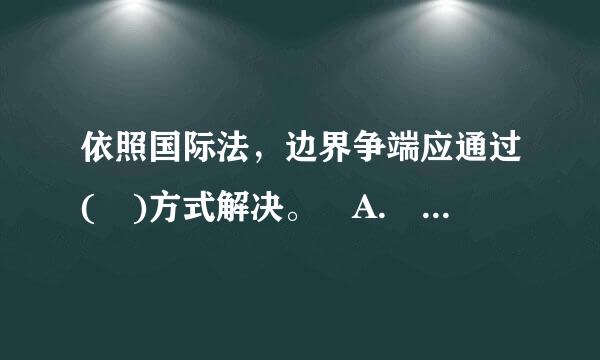 依照国际法，边界争端应通过( )方式解决。 A. 武力 B. 谈判 C. 国际仲裁 D. 国际司法程序 答案是什么？