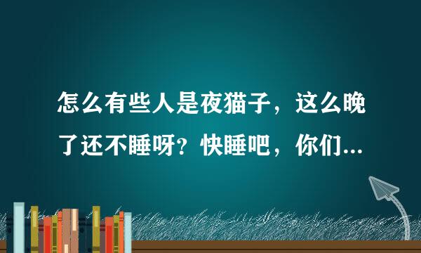 怎么有些人是夜猫子，这么晚了还不睡呀？快睡吧，你们这些喵喵们