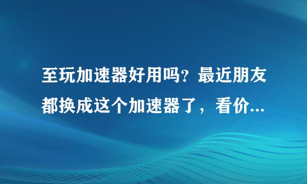 至玩加速器好用吗？最近朋友都换成这个加速器了，看价格挺低的