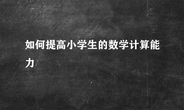 如何提高小学生的数学计算能力