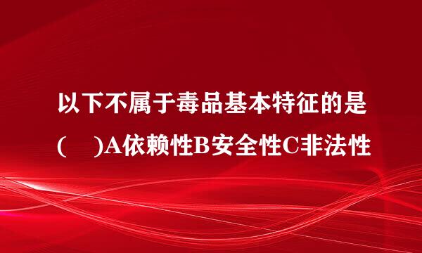 以下不属于毒品基本特征的是( )A依赖性B安全性C非法性